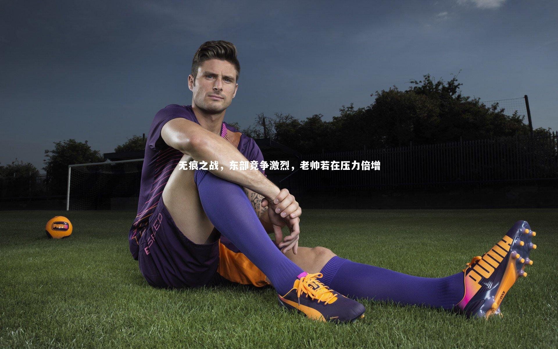 无痕之战，东部竞争激烈，老帅若在压力倍增