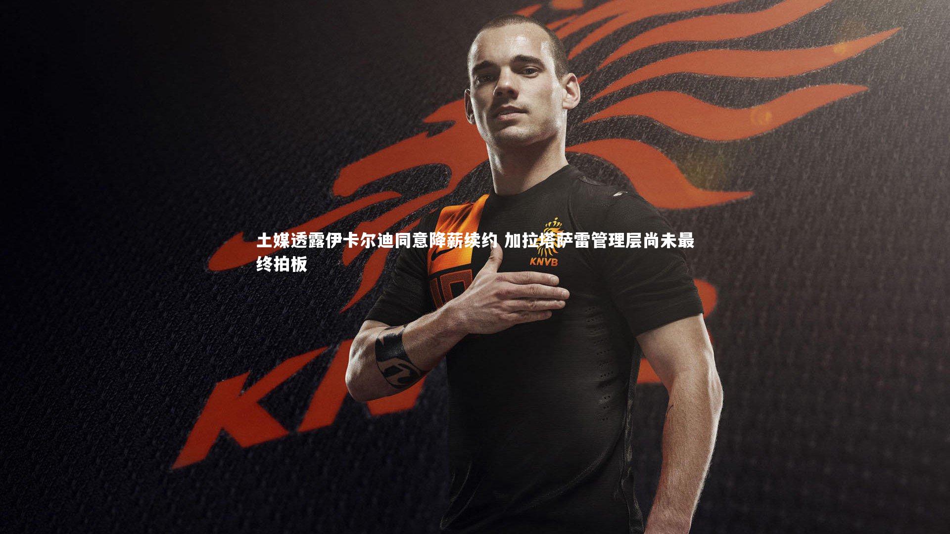 C7世界领先的在线娱乐品牌：土媒透露伊卡尔迪同意降薪续约 加拉塔萨雷管理层尚未最终拍板