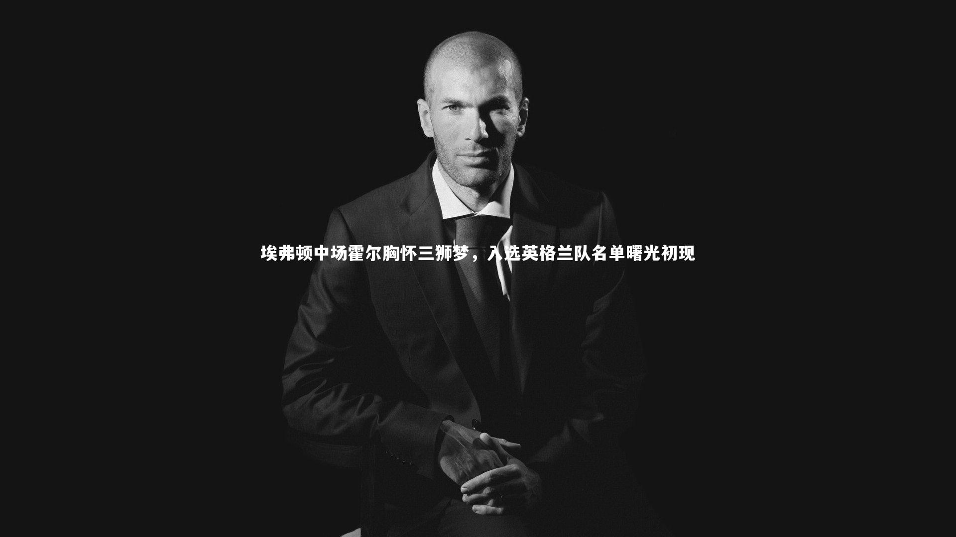 C7世界领先的在线娱乐品牌-埃弗顿中场霍尔胸怀三狮梦，入选英格兰队名单曙光初现