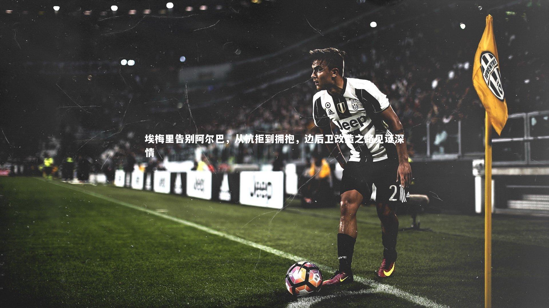 C7-埃梅里告别阿尔巴，从抗拒到拥抱，边后卫改造之路见证深情