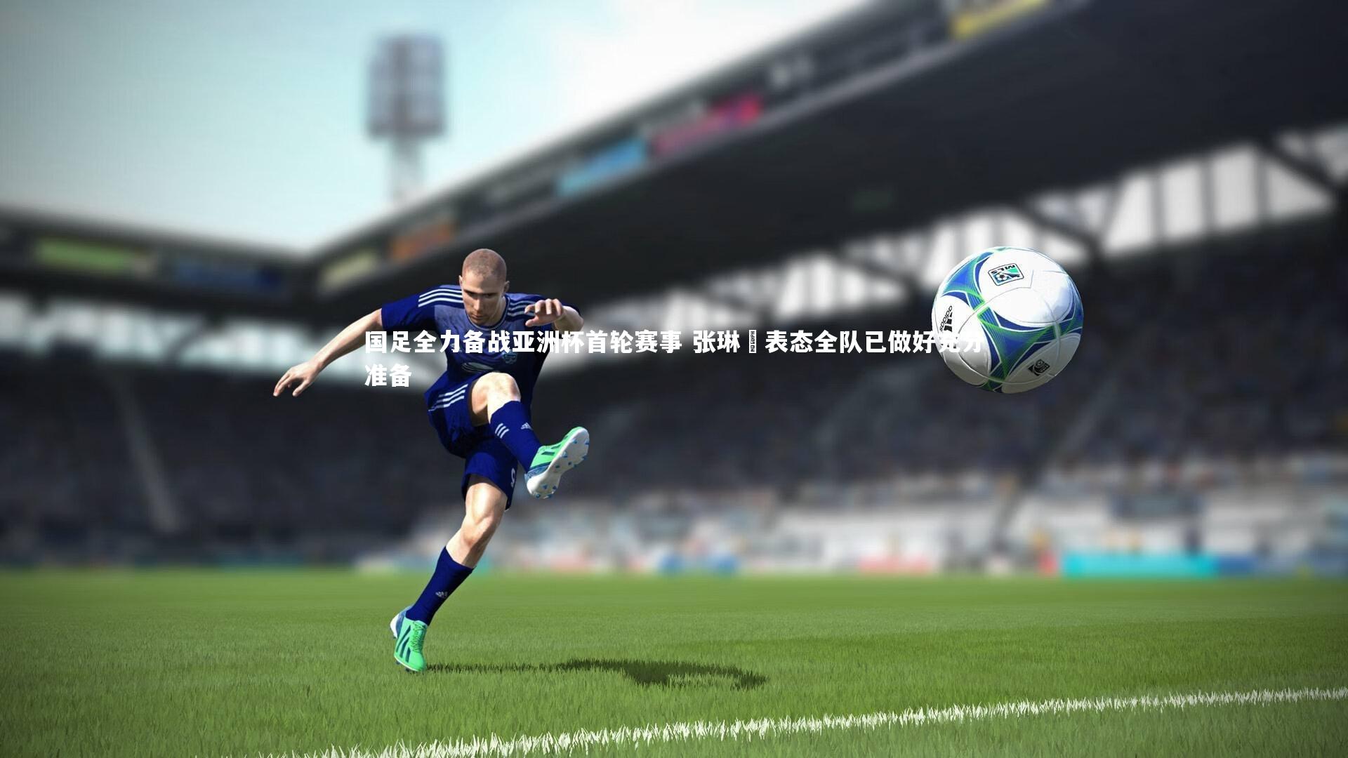 C7-国足全力备战亚洲杯首轮赛事 张琳芃表态全队已做好充分准备